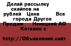 Делай рассылку 500000 скайпов на 1 000 000 рублей › Цена ­ 120 - Все города Другое » Продам   . Ненецкий АО,Коткино с.